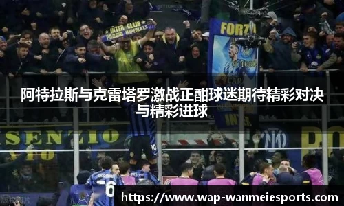 阿特拉斯与克雷塔罗激战正酣球迷期待精彩对决与精彩进球