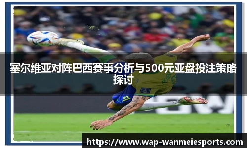 塞尔维亚对阵巴西赛事分析与500元亚盘投注策略探讨