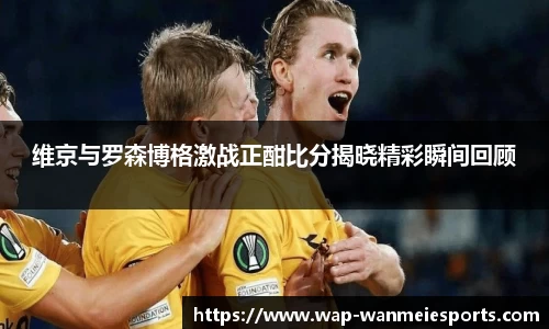 维京与罗森博格激战正酣比分揭晓精彩瞬间回顾