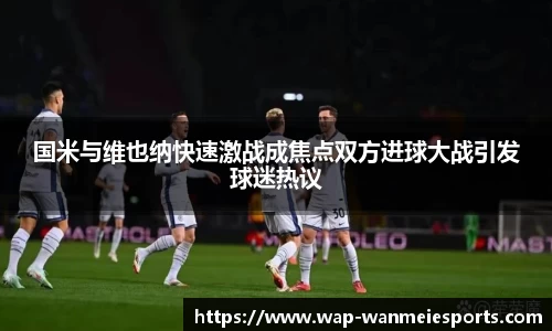 国米与维也纳快速激战成焦点双方进球大战引发球迷热议