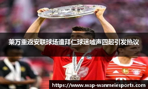 莱万重返安联球场遭拜仁球迷嘘声四起引发热议