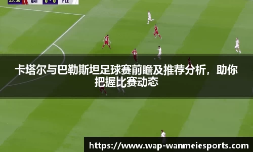 卡塔尔与巴勒斯坦足球赛前瞻及推荐分析，助你把握比赛动态