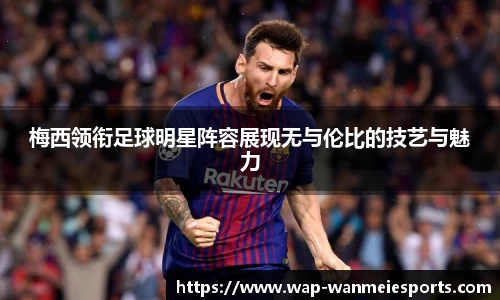 梅西领衔足球明星阵容展现无与伦比的技艺与魅力