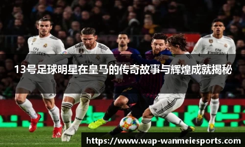 13号足球明星在皇马的传奇故事与辉煌成就揭秘