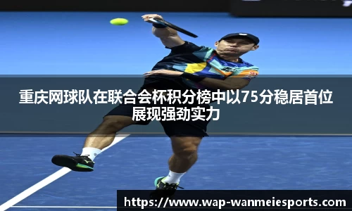 重庆网球队在联合会杯积分榜中以75分稳居首位展现强劲实力
